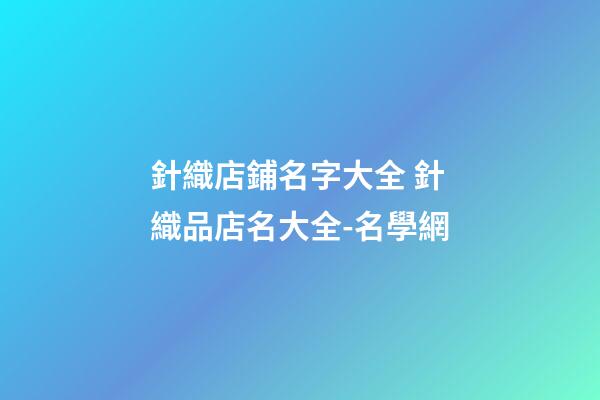 針織店鋪名字大全 針織品店名大全-名學網-第1張-店鋪起名-玄機派